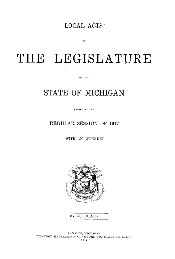 handle is hein.ssl/ssmi0198 and id is 1 raw text is: LOCAL ACTS
OF
THE LEGISLATURE
OF THE~
STATE OF MICHIGAN
PASSED AT THE
REGULAR SESSION OF 1917
WITH AN APPENDIX
BY AUTHORITY
LANSING, MICHIGAN
WYNKOOP IALLENBECK CRAWFOIRU CO., STATE PRINTERS
1917


