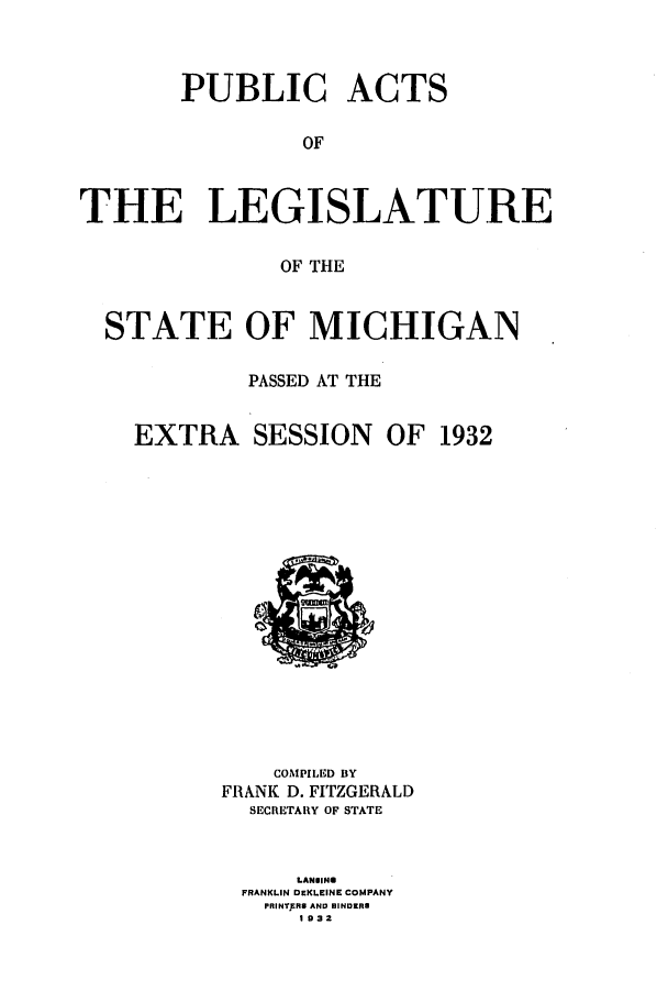 handle is hein.ssl/ssmi0215 and id is 1 raw text is: PUBLIC ACTS
OF
THE LEGISLATURE
OF THE
STATE OF MICHIGAN
PASSED AT THE

EXTRA

SESSION

OF 1932

COMPILED BY
FRANK D. FITZGERALD
SECRETARY OF STATE
LANIN8
FRANKLIN DEKLEINE COMPANY
PRINT)RS AND BINDER.
1932


