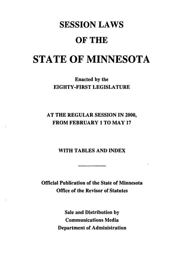 handle is hein.ssl/ssmn0001 and id is 1 raw text is: SESSION LAWS
OF THE
STATE OF MINNESOTA
Enacted by the
EIGHTY-FIRST LEGISLATURE
AT THE REGULAR SESSION IN 2000,
FROM FEBRUARY 1 TO MAY 17
WITH TABLES AND INDEX
Official Publication of the State of Minnesota
Office of the Revisor of Statutes
Sale and Distribution by
Communications Media
Department of Administration


