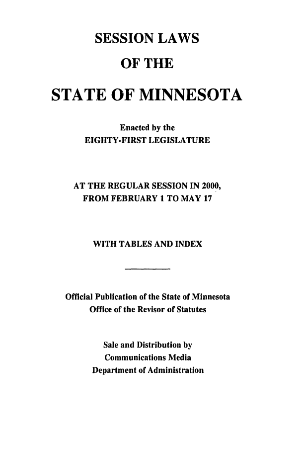 handle is hein.ssl/ssmn0002 and id is 1 raw text is: SESSION LAWS
OF THE
STATE OF MINNESOTA
Enacted by the
EIGHTY-FIRST LEGISLATURE
AT THE REGULAR SESSION IN 2000,
FROM FEBRUARY 1 TO MAY 17
WITH TABLES AND INDEX
Official Publication of the State of Minnesota
Office of the Revisor of Statutes
Sale and Distribution by
Communications Media
Department of Administration


