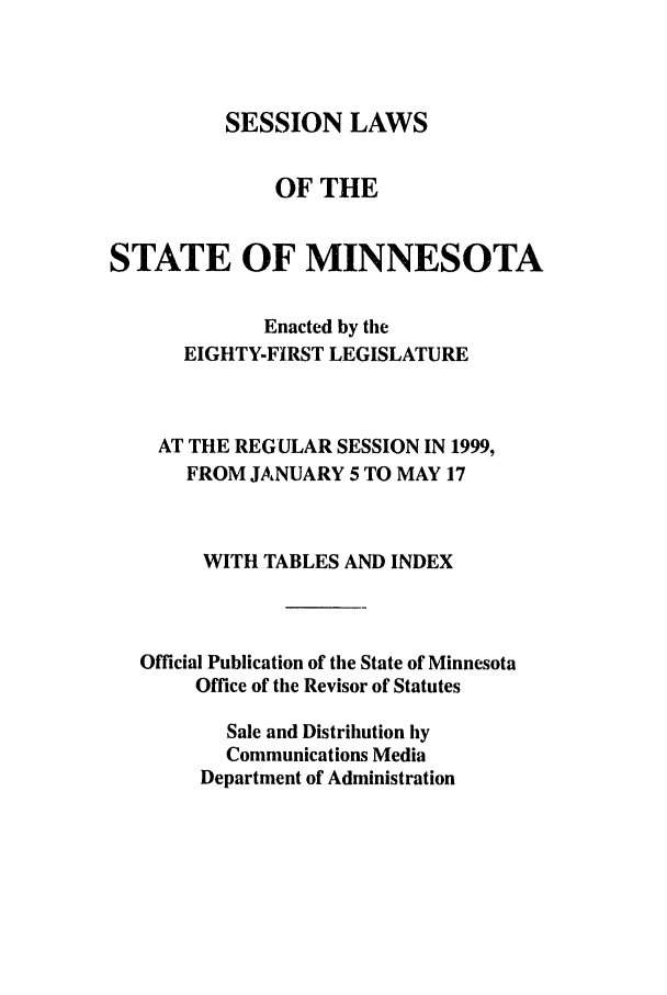 handle is hein.ssl/ssmn0036 and id is 1 raw text is: SESSION LAWS
OF THE
STATE OF MINNESOTA
Enacted by the
EIGHTY-FIRST LEGISLATURE
AT THE REGULAR SESSION IN 1999,
FROM JANUARY 5 TO MAY 17
WITH TABLES AND INDEX
Official Publication of the State of Minnesota
Office of the Revisor of Statutes
Sale and Distribution by
Communications Media
Department of Administration


