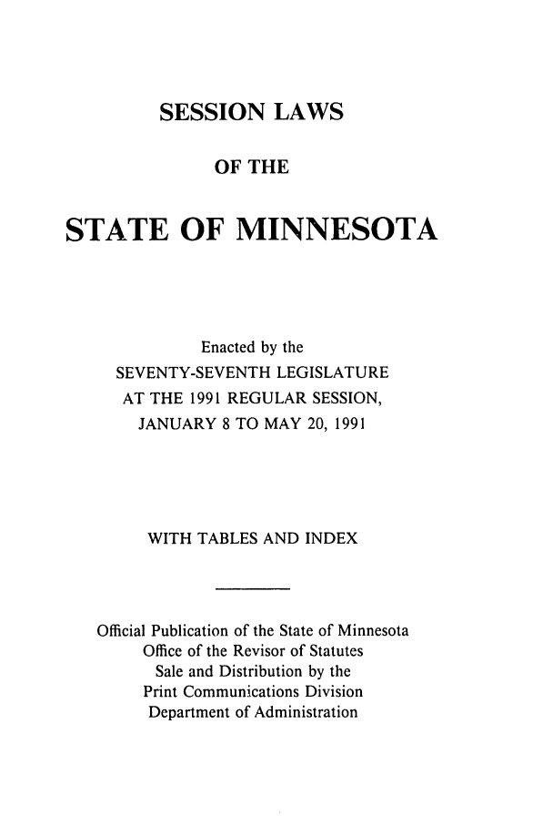 handle is hein.ssl/ssmn0042 and id is 1 raw text is: SESSION LAWS
OF THE
STATE OF MINNESOTA
Enacted by the
SEVENTY-SEVENTH LEGISLATURE
AT THE 1991 REGULAR SESSION,
JANUARY 8 TO MAY 20, 1991
WITH TABLES AND INDEX
Official Publication of the State of Minnesota
Office of the Revisor of Statutes
Sale and Distribution by the
Print Communications Division
Department of Administration



