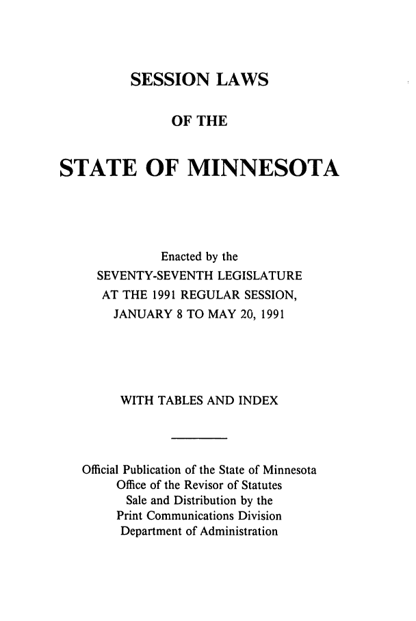 handle is hein.ssl/ssmn0043 and id is 1 raw text is: SESSION LAWS
OF THE
STATE OF MINNESOTA
Enacted by the
SEVENTY-SEVENTH LEGISLATURE
AT THE 1991 REGULAR SESSION,
JANUARY 8 TO MAY 20, 1991
WITH TABLES AND INDEX
Official Publication of the State of Minnesota
Office of the Revisor of Statutes
Sale and Distribution by the
Print Communications Division
Department of Administration


