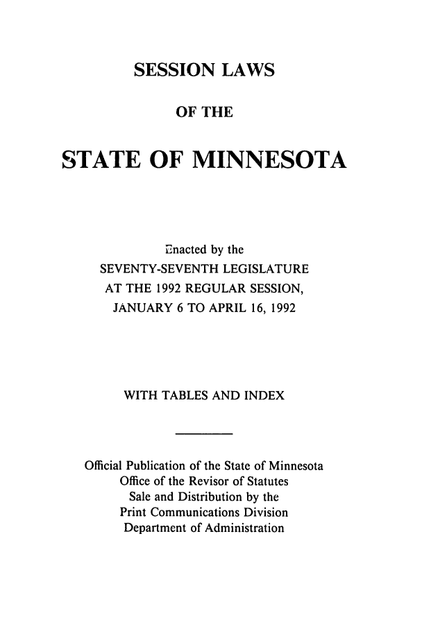 handle is hein.ssl/ssmn0044 and id is 1 raw text is: SESSION LAWS
OF THE
STATE OF MINNESOTA
Enacted by the
SEVENTY-SEVENTH LEGISLATURE
AT THE 1992 REGULAR SESSION,
JANUARY 6 TO APRIL 16, 1992
WITH TABLES AND INDEX
Official Publication of the State of Minnesota
Office of the Revisor of Statutes
Sale and Distribution by the
Print Communications Division
Department of Administration


