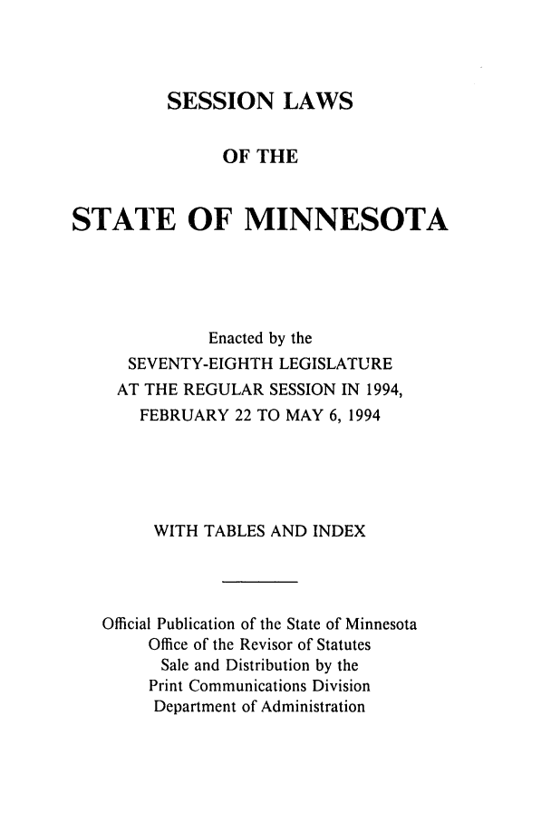 handle is hein.ssl/ssmn0050 and id is 1 raw text is: SESSION LAWS
OF THE
STATE OF MINNESOTA
Enacted by the
SEVENTY-EIGHTH LEGISLATURE
AT THE REGULAR SESSION IN 1994,
FEBRUARY 22 TO MAY 6, 1994
WITH TABLES AND INDEX
Official Publication of the State of Minnesota
Office of the Revisor of Statutes
Sale and Distribution by the
Print Communications Division
Department of Administration


