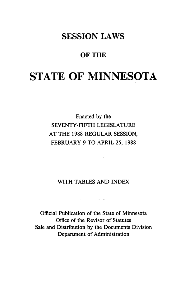 handle is hein.ssl/ssmn0060 and id is 1 raw text is: SESSION LAWS
OF THE
STATE OF MINNESOTA
Enacted by the
SEVENTY-FIFTH LEGISLATURE
AT THE 1988 REGULAR SESSION,
FEBRUARY 9 TO APRIL 25, 1988
WITH TABLES AND INDEX
Official Publication of the State of Minnesota
Office of the Revisor of Statutes
Sale and Distribution by the Documents Division
Department of Administration


