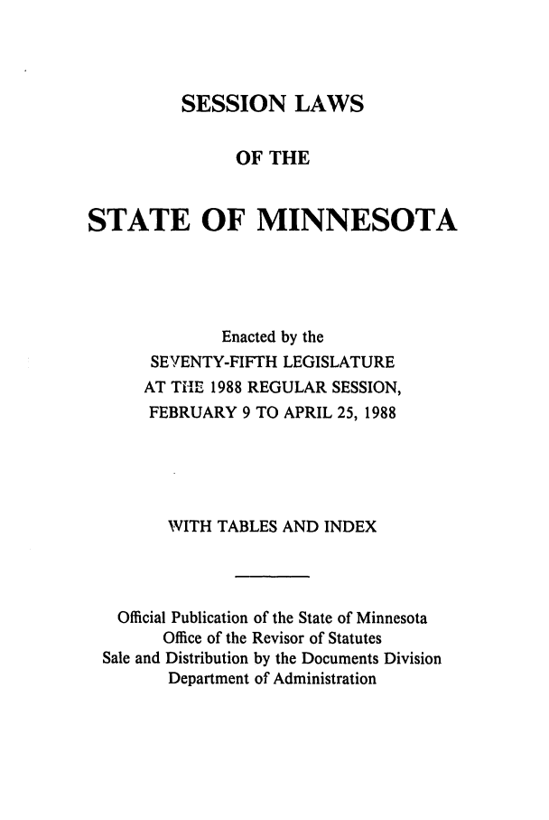 handle is hein.ssl/ssmn0061 and id is 1 raw text is: SESSION LAWS
OF THE
STATE OF MINNESOTA
Enacted by the
SEVENTY-FIFTH LEGISLATURE
AT THE 1988 REGULAR SESSION,
FEBRUARY 9 TO APRIL 25, 1988
WITH TABLES AND INDEX
Official Publication of the State of Minnesota
Office of the Revisor of Statutes
Sale and Distribution by the Documents Division
Department of Administration


