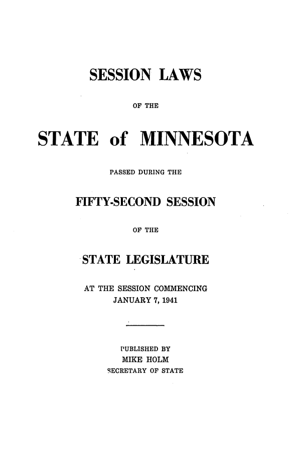 handle is hein.ssl/ssmn0073 and id is 1 raw text is: SESSION LAWS
OF THE
STATE of MINNESOTA
PASSED DURING THE
FIFTY-SECOND SESSION
OF THE
STATE LEGISLATURE
AT THE SESSION COMMENCING
JANUARY 7, 1941
PUBLISHED BY
MIKE HOLM
SECRETARY OF STATE


