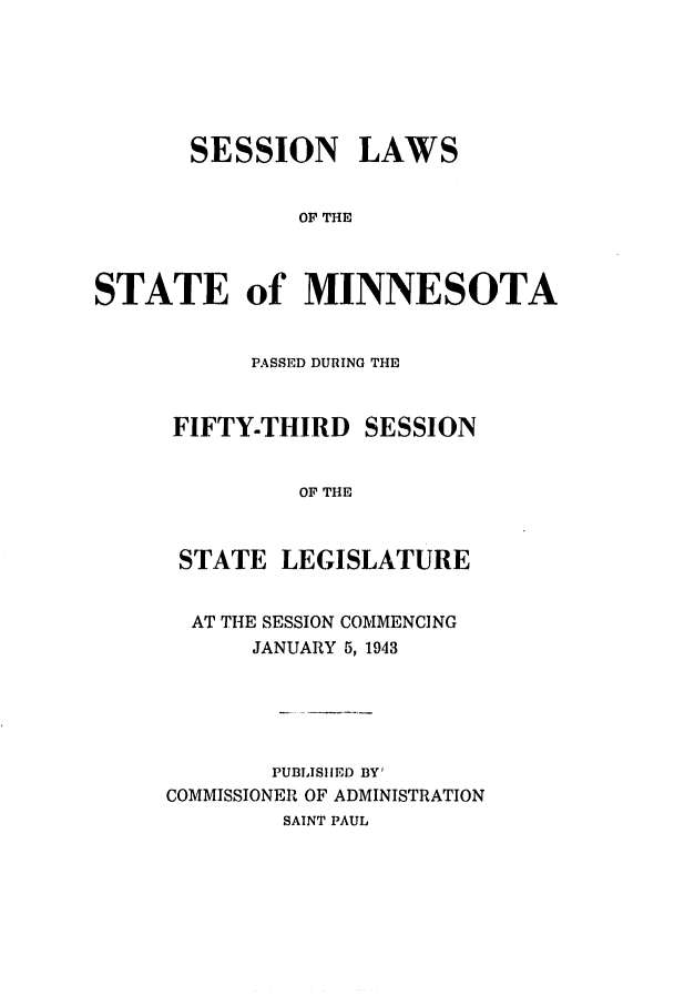 handle is hein.ssl/ssmn0074 and id is 1 raw text is: SESSION LAWS
OF THE
STATE of MINNESOTA

PASSED DURING THE
FIFTY-THIRD SESSION
OF THE
STATE LEGISLATURE
AT THE SESSION COMMENCING
JANUARY 5, 1943
PUBLISIIED BY'
COMMISSIONER OF ADMINISTRATION
SAINT PAUL


