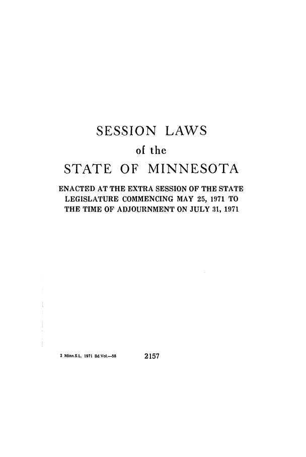 handle is hein.ssl/ssmn0089 and id is 1 raw text is: SESSION

LAWS

of the

STATE

OF MINNESOTA

ENACTED AT THE EXTRA SESSION OF THE STATE
LEGISLATURE COMMENCING MAY 25, 1971 TO
THE TIME OF ADJOURNMENT ON JULY 31, 1971

2 MInn.S.L. 1971 Bd.Vol.--58

2157


