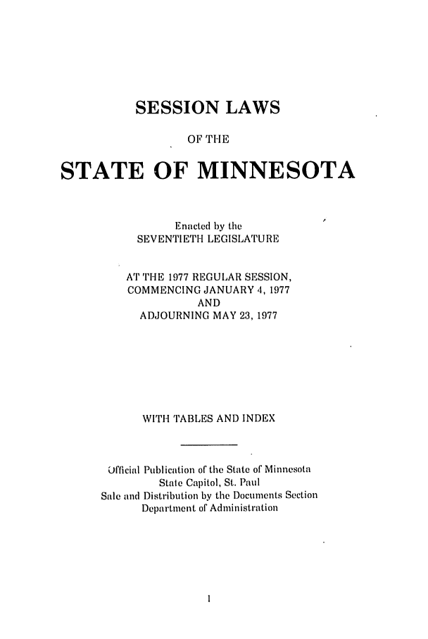 handle is hein.ssl/ssmn0094 and id is 1 raw text is: SESSION LAWS
OF THE
STATE OF MINNESOTA

Enacted by the
SEVENTIETH LEGISLATURE
AT THE 1977 REGULAR SESSION,
COMMENCING JANUARY 4,1977
AND
ADJOURNING MAY 23, 1977
WITH TABLES AND INDEX
Official Publication of the State of Minnesota
State Capitol, St. Paul
Sale and Distribution by the Documents Section
Department of Administration


