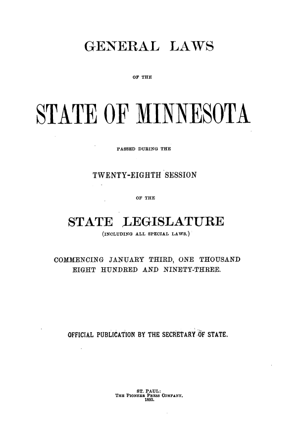 handle is hein.ssl/ssmn0158 and id is 1 raw text is: GENERAL

LAWS

OF THE

STATE OF MINNESOTA
PASSED DURING THE
TWENTY-EIGHTH SESSION
OF THE

STATE

LEGISLATURE

(INCLUDING ALL SPECIAL LAWS.)
COMMENCING JANUARY THIRD, ONE THOUSAND
EIGHT HUNDRED AND NINETY-THREE.
OFFICIAL PUBLICATION BY THE SECRETARY OF STATE.

ST. PAUL:
THE PIONEER PRESS COrANY.
1898.


