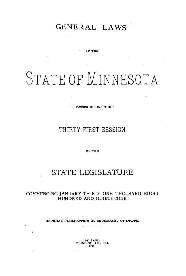 handle is hein.ssl/ssmn0161 and id is 1 raw text is: GENERAL LAWS
OF THE
STATE OF MINNESOTA

PASSED DURING THE
THIRTY-FIRST SESSION
OF THE
STATE LEGISLATURE

COMMENCING JANUARY THIRD, ONE THOUSAND EIGHT
HUNDRED AND NINETY-NINE.
OFFICIAL PUBLICATION BY SECRETARY OF STATE.

ST. PAUL:
PIONEER PRESS CO.
189.


