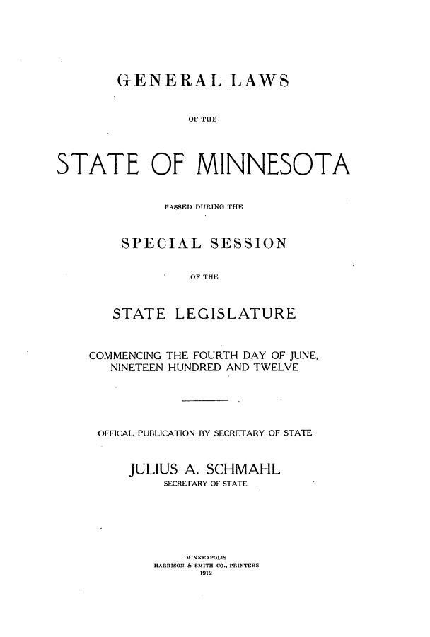 handle is hein.ssl/ssmn0168 and id is 1 raw text is: GENERAL LAWS
OF THE
STATE OF MINNESOTA

PASSED DURING THE
SPECIAL SESSION
OF THE
STATE LEGISLATURE

COMMENCING THE FOURTH DAY OF JUNE,
NINETEEN HUNDRED AND TWELVE
OFFICAL PUBLICATION BY SECRETARY OF STATE
JULIUS A. SCHMAHL
SECRETARY OF STATE
MINNEAPOLIS
HARRISON & SMITH CO., PRINTERS
1912



