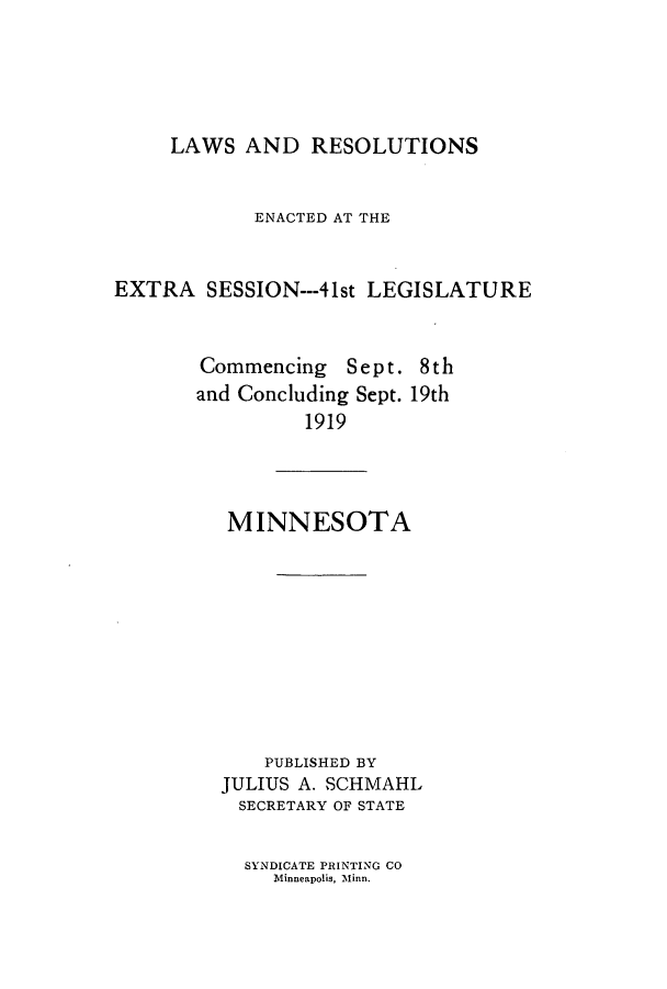 handle is hein.ssl/ssmn0173 and id is 1 raw text is: LAWS AND RESOLUTIONS

ENACTED AT THE
EXTRA SESSION---41st LEGISLATURE

Commencing Sept.
and Concluding Sept.
1919

8th
19th

MINNESOTA
PUBLISHED BY
JULIUS A. SCHMAHL
SECRETARY OF STATE

SYNDICATE PRINTING CO
Minneapolis, Minn.


