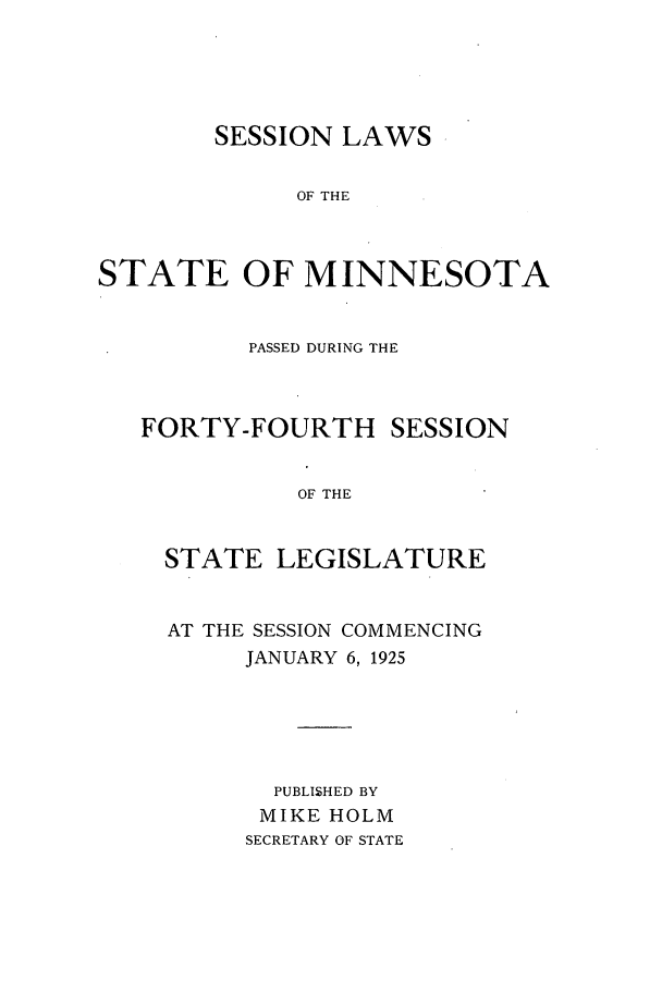 handle is hein.ssl/ssmn0176 and id is 1 raw text is: SESSION LAWS
OF THE
STATE OF MINNESOTA

PASSED DURING THE

FORTY-FOURTH

SESSION

OF THE

STATE LEGISLATURE
AT THE SESSION COMMENCING
JANUARY 6, 1925
PUBLISHED BY
MIKE HOLM
SECRETARY OF STATE



