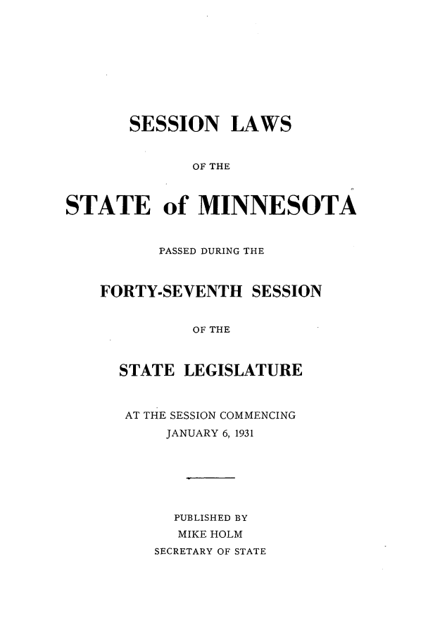 handle is hein.ssl/ssmn0179 and id is 1 raw text is: SESSION LAWS
OF THE
STATE of MINNESOTA

PASSED DURING THE
FORTY-SEVENTH SESSION
OF THE

STATE

LEGISLATURE

AT THE SESSION COMMENCING
JANUARY 6, 1931
PUBLISHED BY
MIKE HOLM
SECRETARY OF STATE


