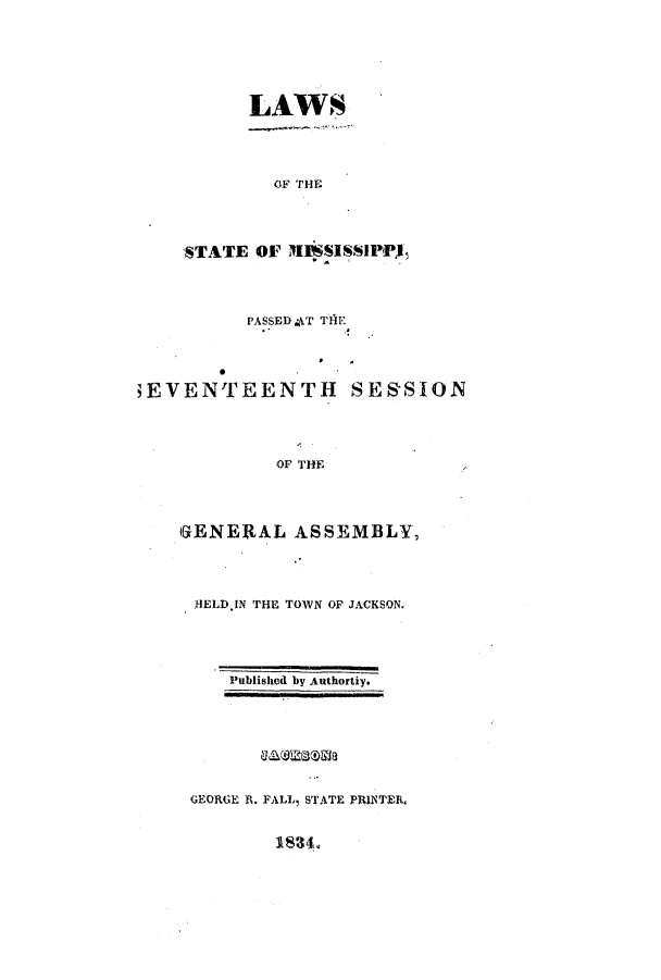 handle is hein.ssl/ssms0155 and id is 1 raw text is: LAWS

OF THE
STATE OF XISSISSIPI,

PASSED AT TflE

0
;EVENTEENTH SESSION
OF THE
GENERAL ASSEMBLY,

lELD.IN THE TOWN OF JACKSON,
Published by Authortiy.

GEORGE R. FALL, STATE PRINTER,


