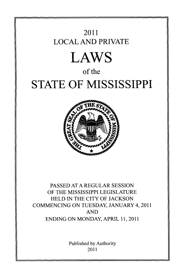 handle is hein.ssl/ssms0261 and id is 1 raw text is: 2011
LOCAL AND PRIVATE

LAWS

of the

STATE OF MISSISSIPPI

PASSED AT A REGULAR SESSION
OF THE MISSISSIPPI LEGISLATURE
HELD IN THE CITY OF JACKSON
COMMENCING ON TUESDAY, JANUARY 4, 2011
AND
ENDING ON MONDAY, APRIL 11, 2011

Published by Authority
2011


