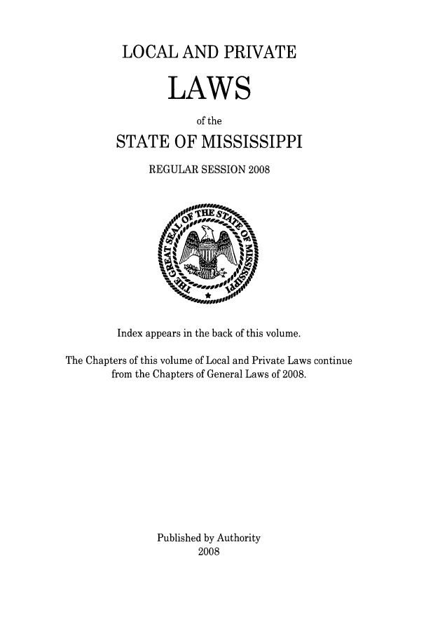 handle is hein.ssl/ssms0265 and id is 1 raw text is: LOCAL AND PRIVATE
LAWS
of the
STATE OF MISSISSIPPI

REGULAR SESSION 2008
Index appears in the back of this volume.
The Chapters of this volume of Local and Private Laws continue
from the Chapters of General Laws of 2008.
Published by Authority
2008


