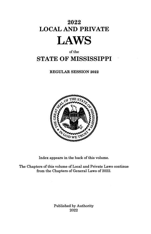 handle is hein.ssl/ssms9294 and id is 1 raw text is: 



                   2022
        LOCAL AND PRIVATE


               LAWS

                    of the

       STATE OF MISSISSIPPI

            REGULAR  SESSION 2022


















        Index appears in the back of this volume.

The Chapters of this volume of Local and Private Laws continue
       from the Chapters of General Laws of 2022.







              Published by Authority
                    2022


