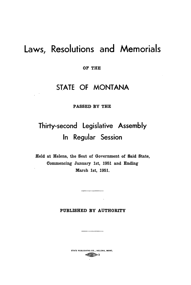 handle is hein.ssl/ssmt0055 and id is 1 raw text is: Laws, Resolutions and Memorials
OF THE
STATE OF MONTANA
PASSED BY THE
Thirty-second Legislative Assembly
In Regular Session
Held at Helena, the Seat of Government of Said State,
Commencing January 1st, 1951 and Ending
March 1st, 1951.
PUBLISHED BY AUTHORITY
STATE PUBLISHING CO., HELENA, MONT.


