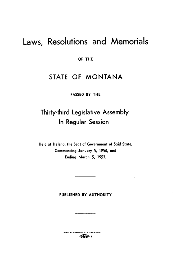 handle is hein.ssl/ssmt0056 and id is 1 raw text is: Laws, Resolutions and Memorials
OF THE
STATE OF MONTANA
PASSED BY THE
Thirty-third Legislative Assembly
In Regular Session

Held at Helena, the Seat of Government of Said State,
Commencing January 5, 1953, and
Ending March 5, 1953.
PUBLISHED BY AUTHORITY

STATE PUBLISHING CO., HELENA, MONT.
463


