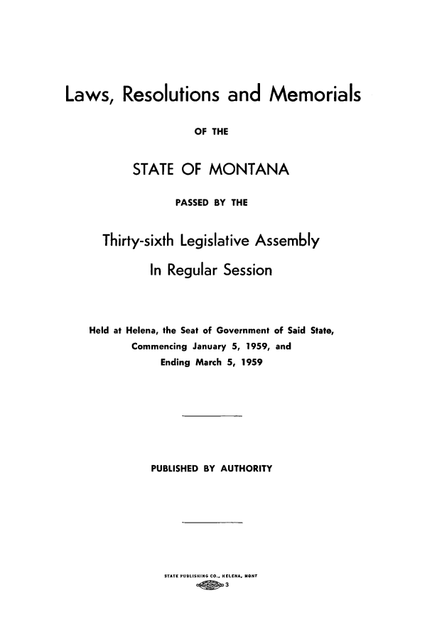 handle is hein.ssl/ssmt0059 and id is 1 raw text is: Laws, Resolutions and Memorials
OF THE
STATE OF MONTANA
PASSED BY THE
Thirty-sixth Legislative Assembly
In Regular Session
Held at Helena, the Seat of Government of Said State,
Commencing January 5, 1959, and
Ending March 5, 1959
PUBLISHED BY AUTHORITY

STATE PUBLISHING CO., HELENA, MONT
_@  3


