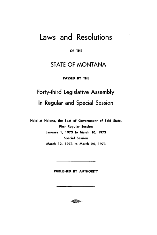 handle is hein.ssl/ssmt0071 and id is 1 raw text is: Laws and Resolutions
OF THE
STATE OF MONTANA
PASSED BY THE
Forty-third Legislative Assembly
In Regular and Special Session
Held at Helena, the Seat of Government of Said State,
First Regular Session
January 1, 1973 to March 10, 1973
Special Session
March 12, 1973 to March 24, 1973
PUBLISHED BY AUTHORITY

.3


