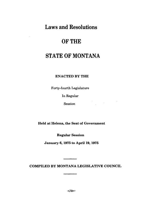 handle is hein.ssl/ssmt0076 and id is 1 raw text is: Laws and Resolutions
OF THE
STATE OF MONTANA
ENACTED BY THE
Forty-fourth Legislature
In Regular
Session
Held at Helena, the Seat of Government
Regular Session
January 6, 1975 to April 19, 1975
COMPILED BY MONTANA LEGISLATIVE COUNCIL


