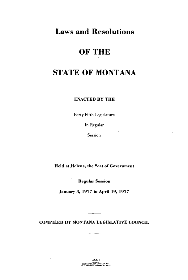 handle is hein.ssl/ssmt0077 and id is 1 raw text is: Laws and Resolutions

OF THE
STATE OF MONTANA
ENACTED BY THE
Forty-Fifth Legislature
In Regular
Session
Held at Helena, the Seat of Government
Regular Session
January 3, 1977 to April 19, 1977
COMPILED BY MONTANA LEGISLATIVE COUNCIL

COLOR WORLD OF MO-T.O OJ
201 E UnlR .. e.R M_ _   5751


