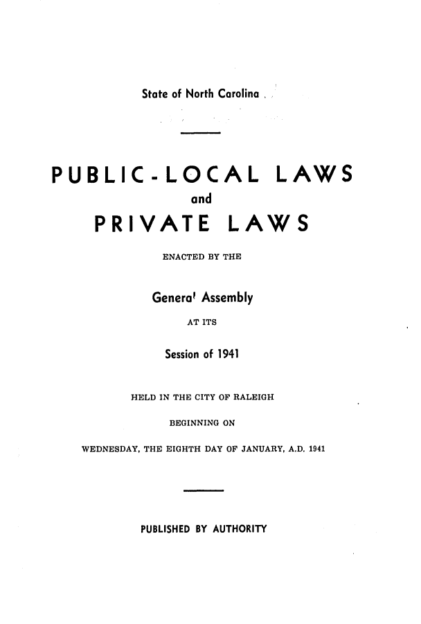 handle is hein.ssl/ssnc0045 and id is 1 raw text is: State of North Carolina ,

PUBLIC-LOCAL LAWS
and
PRIVATE LAWS
ENACTED BY THE
General Assembly
AT ITS
Session of 1941
HELD IN THE CITY OF RALEIGH
BEGINNING ON
WEDNESDAY, THE EIGHTH DAY OF JANUARY, A.D. 1941

PUBLISHED BY AUTHORITY


