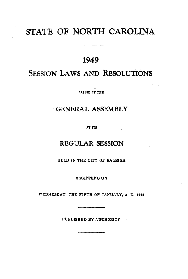 handle is hein.ssl/ssnc0049 and id is 1 raw text is: STATE OF NORTH CAROLINA
1949
SESSION LAWS AND RESOLUTIONS
PASSED BY THE
GENERAL ASSEMBLY
AT ITS
REGULAR SESSION
HELD IN THE CITY OF RALEIGH
BEGINNING ON
WEDNESDAY, THE FIFTH OF JANUARY, A. D. 1949
PUBLISHED BY AUTHORITY


