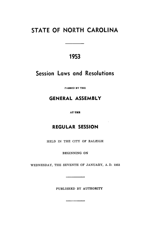 handle is hein.ssl/ssnc0051 and id is 1 raw text is: STATE OF NORTH CAROLINA
1953
Session Laws and Resolutions

PABSED BY THE
GENERAL ASSEMBLY
AT THE
REGULAR SESSION

HELD IN THE CITY OF RALEIGH
BEGINNING ON
WEDNESDAY, THE SEVENTH OF JANUARY, A. D. 1953
PUBLISHED BY AUTHORITY


