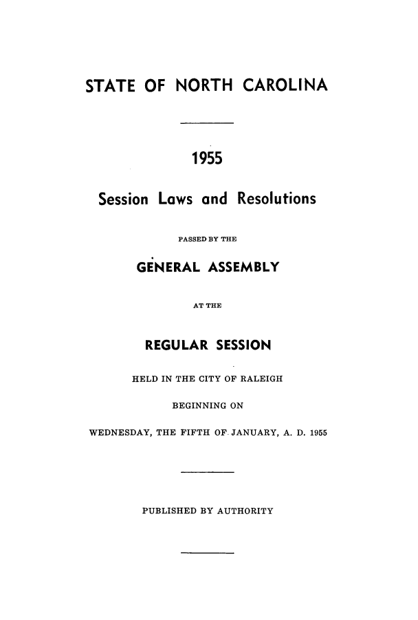 handle is hein.ssl/ssnc0052 and id is 1 raw text is: STATE OF NORTH CAROLINA
1955
Session Laws and Resolutions

PASSED BY THE
GENERAL ASSEMBLY
AT THE
REGULAR SESSION

HELD IN THE CITY OF RALEIGH
BEGINNING ON
WEDNESDAY, THE FIFTH OF. JANUARY, A. D. 1955

PUBLISHED BY AUTHORITY


