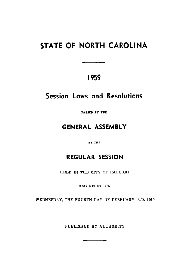 handle is hein.ssl/ssnc0054 and id is 1 raw text is: STATE OF NORTH CAROLINA
1959
Session Laws and Resolutions
PASSED BY THE
GENERAL ASSEMBLY
AT THE
REGULAR SESSION
HELD IN THE CITY OF RALEIGH
BEGINNING ON
WEDNESDAY, THE FOURTH DAY OF FEBRUARY, A.D. 1959
PUBLISHED BY AUTHORITY


