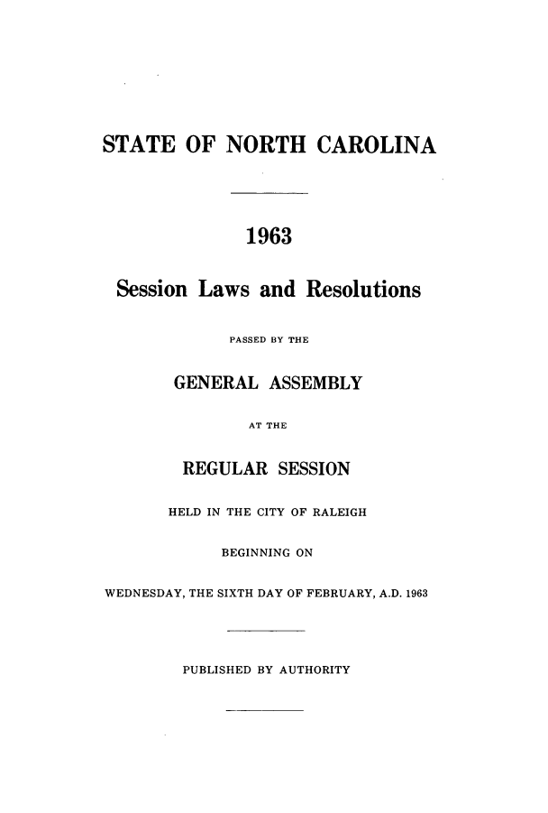 handle is hein.ssl/ssnc0056 and id is 1 raw text is: STATE OF NORTH CAROLINA
1963
Session Laws and Resolutions
PASSED BY THE
GENERAL ASSEMBLY
AT THE
REGULAR SESSION
HELD IN THE CITY OF RALEIGH
BEGINNING ON
WEDNESDAY, THE SIXTH DAY OF FEBRUARY, A.D. 1963
PUBLISHED BY AUTHORITY


