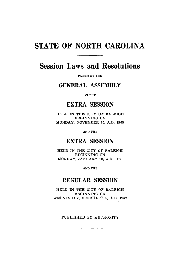 handle is hein.ssl/ssnc0058 and id is 1 raw text is: STATE OF NORTH CAROLINA
Session Laws and Resolutions
PASSED BY THE
GENERAL ASSEMBLY
AT THE
EXTRA SESSION
HELD IN THE CITY OF RALEIGH
BEGINNING ON
MONDAY, NOVEMBER 15, A.D. 1965
AND THE
EXTRA SESSION
HELD IN THE CITY OF RALEIGH
BEGINNING ON
MONDAY, JANUARY 10, A.D. 1966
AND THE
REGULAR SESSION
HELD IN THE CITY OF RALEIGH
BEGINNING ON
WEDNESDAY, FEBRUARY 8, A.D. 1967

PUBLISHED BY AUTHORITY


