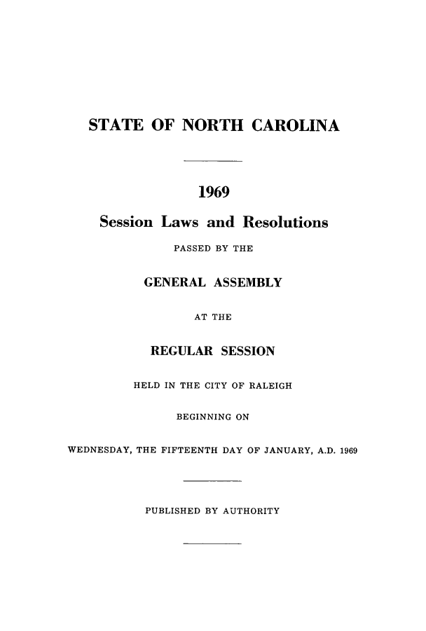 handle is hein.ssl/ssnc0059 and id is 1 raw text is: STATE OF NORTH CAROLINA
1969
Session Laws and Resolutions
PASSED BY THE
GENERAL ASSEMBLY
AT THE
REGULAR SESSION
HELD IN THE CITY OF RALEIGH
BEGINNING ON
WEDNESDAY, THE FIFTEENTH DAY OF JANUARY, A.D. 1969
PUBLISHED BY AUTHORITY


