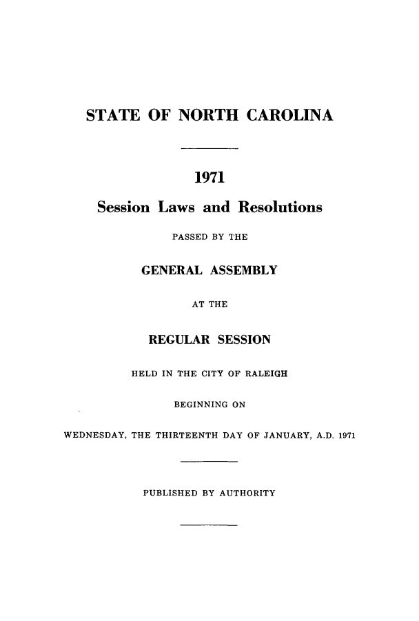 handle is hein.ssl/ssnc0060 and id is 1 raw text is: STATE OF NORTH CAROLINA
1971
Session Laws and Resolutions
PASSED BY THE
GENERAL ASSEMBLY
AT THE
REGULAR SESSION
HELD IN THE CITY OF RALEIGH
BEGINNING ON
WEDNESDAY, THE THIRTEENTH DAY OF JANUARY, A.D. 1971

PUBLISHED BY AUTHORITY


