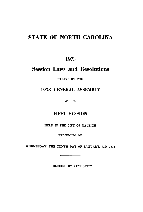 handle is hein.ssl/ssnc0061 and id is 1 raw text is: STATE OF NORTH CAROLINA
1973
Session Laws and Resolutions
PASSED BY THE
1973 GENERAL ASSEMBLY
AT ITS
FIRST SESSION
HELD IN THE CITY OF RALEIGH
BEGINNING ON
WEDNESDAY, THE TENTH DAY OF JANUARY, A.D. 1973
PUBLISHED BY AUTHORITY


