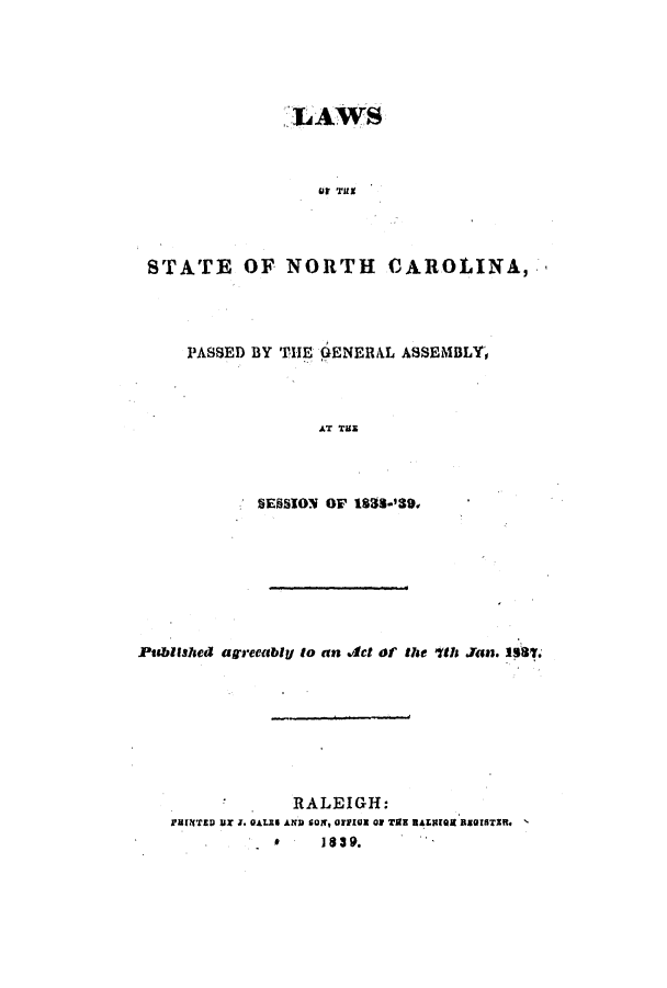 handle is hein.ssl/ssnc0197 and id is 1 raw text is: :'AWS
Ut THX
STATE OF NORTH CAROLINA,

PASSED BY THE GENERAL ASSEMBLY'
AT THZ
SESSION OF 1835-'391

Published agreeably to an Jet of the 7th Jan. lif7.
RALEIGH:
RINTED I J. GALIN AND SO, 0rtlE Of T9E RALiE RBetSTIRe.
1839.


