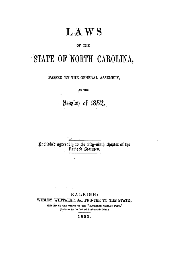 handle is hein.ssl/ssnc0204 and id is 1 raw text is: LAWS
OF THE
STATE OF NORTH CAROLINA,

PASSED BY THR ENERAL ASSEMBLY,
AT TIM
Beso    of 180.6

Snbil~cb agrczably to tie fifty-ninl) djapter of tlhe
Ecuiscb Statates.
RALEIGH:
WESLEY WHITAKER, JR., PRINTER TO THE STATE;.
PRINTED AT THE OPPIO OF THE SOUTHERN WEEKLY POST,!'
(Institution for the Deaf and Dumb and the Blind.)
1853.


