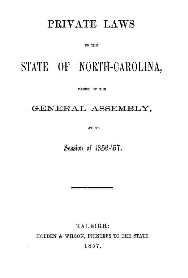 handle is hein.ssl/ssnc0208 and id is 1 raw text is: PRIVATE LAWS
OF THE
STATE OF NORTH-CAROLINA,
PASSED BY THE
GENERAL ASSEMBLY,
AT ITS
Bemioq of 1858-'b7.

RALEIGH:
HOLDEN & WILSON, PRINTERS TO THE STATE.

1857.


