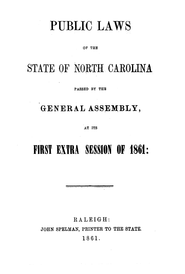 handle is hein.ssl/ssnc0213 and id is 1 raw text is: PUBLIC LAWS
OF THE
STATE OF NORTH CAROLINA
PASSED BY THE
GENERAL ASSEMBLY,
AT ITS
FIRST EXTRA SESSION OF 1861:

RALEIGH:
JOHN SPELMAN, PRINTER TO THE STATE.

1861.


