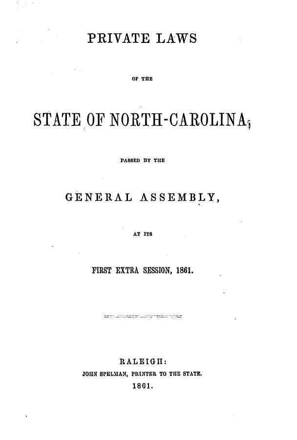 handle is hein.ssl/ssnc0214 and id is 1 raw text is: PRIVATE LAWS
OF TUE
STATEJOF NORTH-CAROLINAi

PASSED BY THE
GENERAL ASSEMBLY,
AT ITS
FIRST EXTRA SESSION, 1861.

RALEIGH:
JOHN SPELIAN, PRINTER TO THE STATE.
1861.


