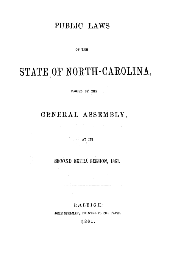 handle is hein.ssl/ssnc0215 and id is 1 raw text is: PUBLIC LAWS
Oil TH
STATE OF NORTH-CAROLINA,

PASSED BY THE

GENERAL

ASSEMBLY,

AT ITS

SECO.ND EXTRA SESSION, 1861.
RA LEIGH:
JOHN SPELMAN, PRINTER TO THE 8TATE.
V.861.


