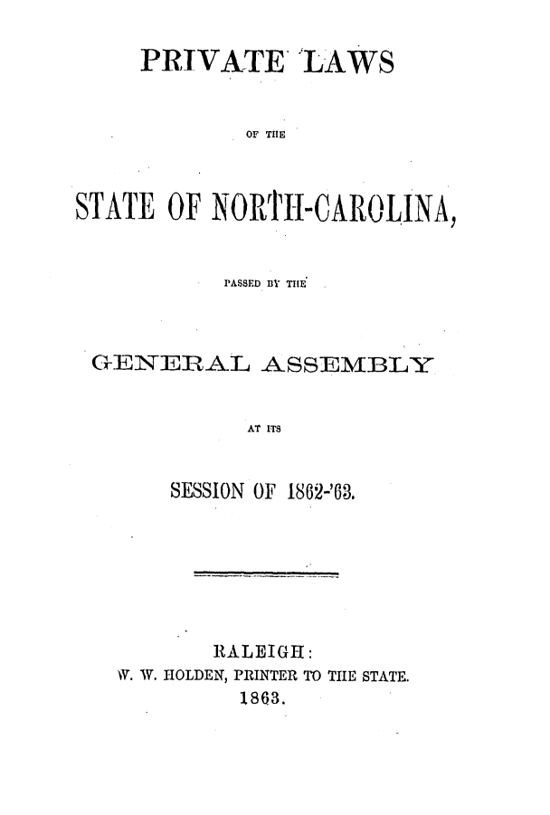 handle is hein.ssl/ssnc0218 and id is 1 raw text is: PRIVATE LAWS
OF THE
STATE OF NO RTH- CARO LINA,

PASSED BY7 THE
GENE RAL ASSEMBLY
AT ITS
SESSION OF 1862-'83.

RALEIGH:
Wf. W. HOLDEN, PRINTER TO THE STATE.
1863.


