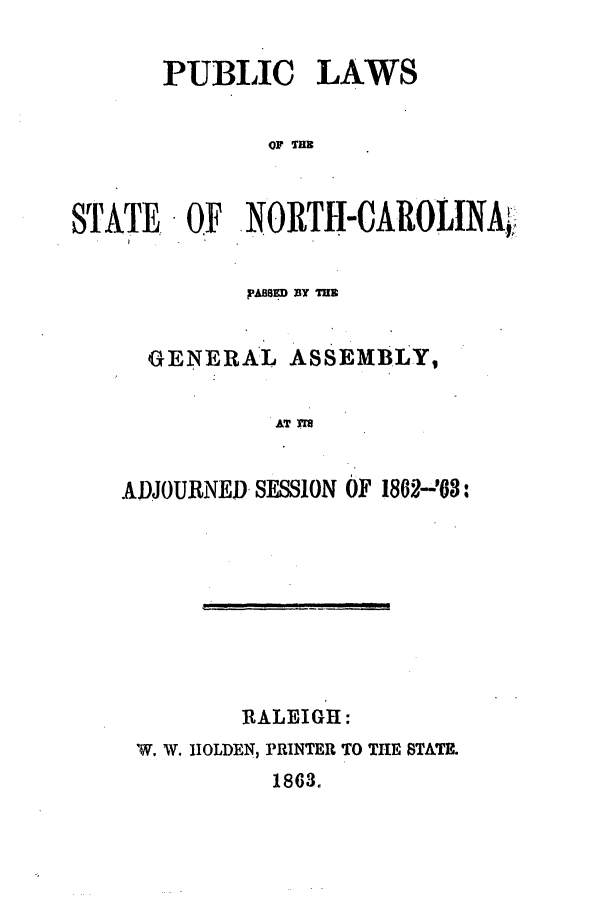 handle is hein.ssl/ssnc0219 and id is 1 raw text is: PUBLIC LAWS
OF TBIB
STATE OF NO1RTII-CAROLINA,

pAB8ED BY THE
GENERAL ASSEMBLY,
AT M
ADJOURNED SESSION OF 1802-'OS:

RALEIGH:
W. W. HOLDEN, PRINTER TO THE STATE.
1863.



