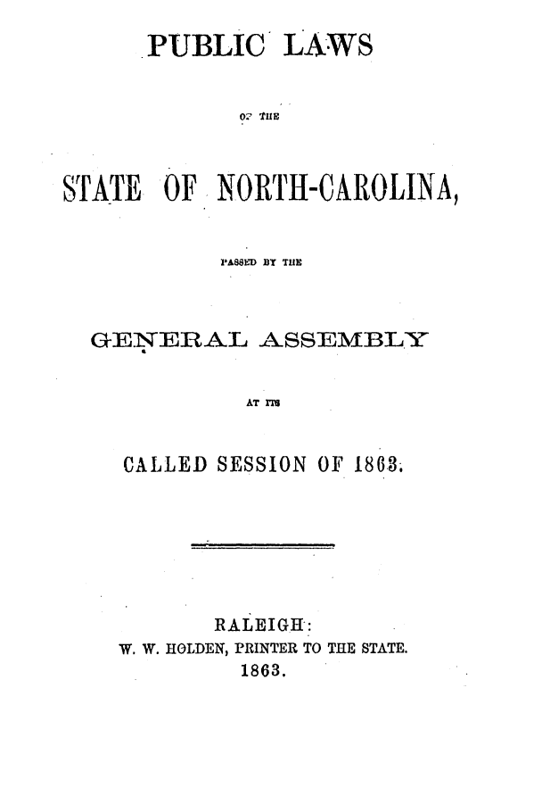 handle is hein.ssl/ssnc0221 and id is 1 raw text is: PUBLIC

LAWS

02 tHE

STATE OF NORTH-CAROLINA,
PASSED BT THE
GENERAL ASSEMBLY
AT ITS
CALLED SESSION OF 1863.

RALEIGH:
W. W. HOLDEN, PRINTER TO THE STATE.
1863.


